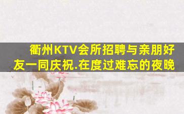 衢州KTV会所招聘与亲朋好友一同庆祝.在度过难忘的夜晚